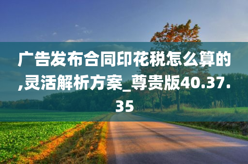 广告发布合同印花税怎么算的,灵活解析方案_尊贵版40.37.35