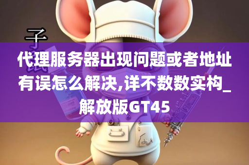 代理服务器出现问题或者地址有误怎么解决,详不数数实构_解放版GT45