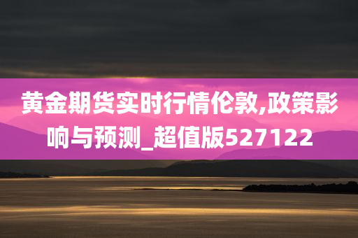 黄金期货实时行情伦敦,政策影响与预测_超值版527122