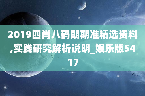 2019四肖八码期期准精选资料,实践研究解析说明_娱乐版5417