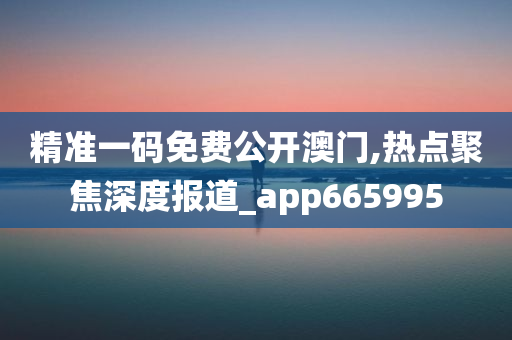 精准一码免费公开澳门,热点聚焦深度报道_app665995