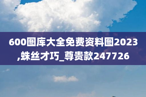 600图库大全免费资料图2023,蛛丝才巧_尊贵款247726