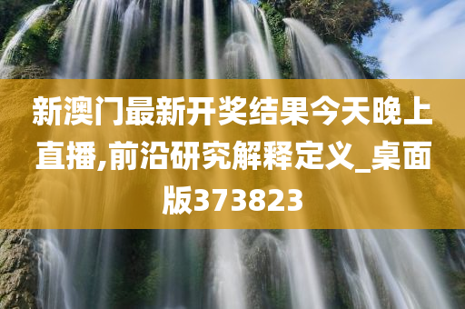 新澳门最新开奖结果今天晚上直播,前沿研究解释定义_桌面版373823