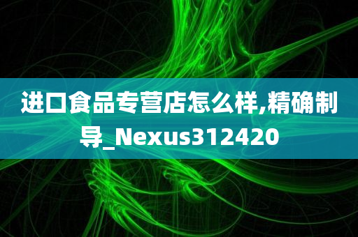 进口食品专营店怎么样,精确制导_Nexus312420