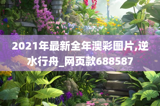 2021年最新全年澳彩图片,逆水行舟_网页款688587