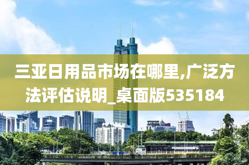 三亚日用品市场在哪里,广泛方法评估说明_桌面版535184