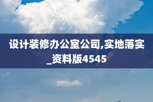 设计装修办公室公司,实地落实_资料版4545