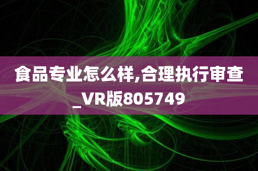 食品专业怎么样,合理执行审查_VR版805749