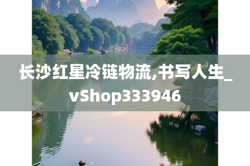 长沙红星冷链物流,书写人生_vShop333946