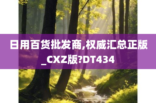 日用百货批发商,权威汇总正版_CXZ版?DT434