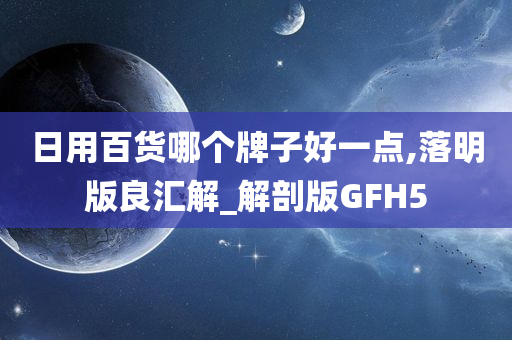 日用百货哪个牌子好一点,落明版良汇解_解剖版GFH5