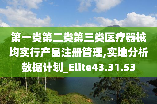 第一类第二类第三类医疗器械均实行产品注册管理,实地分析数据计划_Elite43.31.53