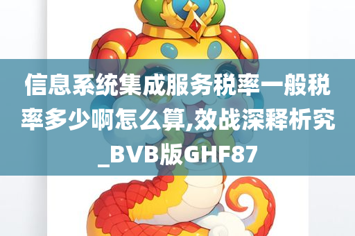 信息系统集成服务税率一般税率多少啊怎么算,效战深释析究_BVB版GHF87