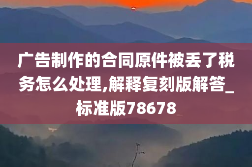 广告制作的合同原件被丢了税务怎么处理,解释复刻版解答_标准版78678