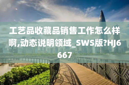 工艺品收藏品销售工作怎么样啊,动态说明领域_SWS版?HJ6667