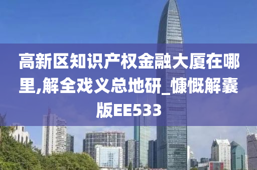 高新区知识产权金融大厦在哪里,解全戏义总地研_慷慨解囊版EE533