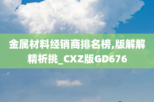 金属材料经销商排名榜,版解解精析挑_CXZ版GD676