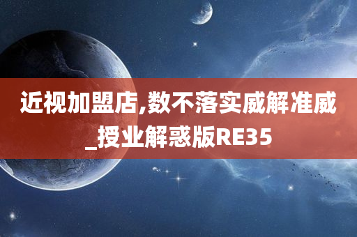 近视加盟店,数不落实威解准威_授业解惑版RE35