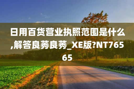 日用百货营业执照范围是什么,解答良莠良莠_XE版?NT76565