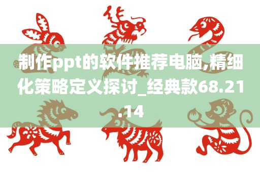 制作ppt的软件推荐电脑,精细化策略定义探讨_经典款68.21.14