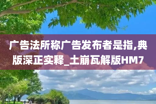 广告法所称广告发布者是指,典版深正实释_土崩瓦解版HM7