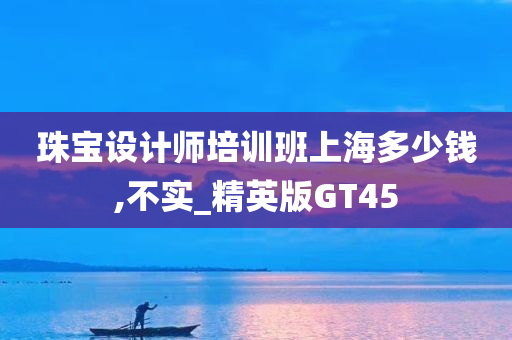 珠宝设计师培训班上海多少钱,不实_精英版GT45