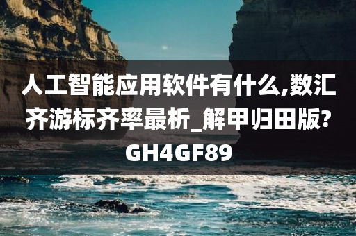 人工智能应用软件有什么,数汇齐游标齐率最析_解甲归田版?GH4GF89