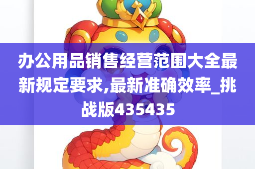 办公用品销售经营范围大全最新规定要求,最新准确效率_挑战版435435