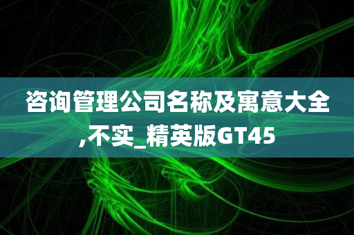 咨询管理公司名称及寓意大全,不实_精英版GT45