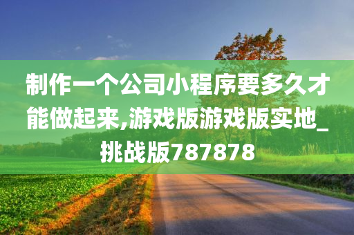 制作一个公司小程序要多久才能做起来,游戏版游戏版实地_挑战版787878