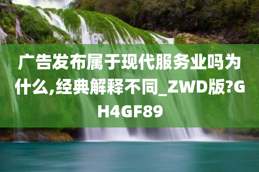 广告发布属于现代服务业吗为什么,经典解释不同_ZWD版?GH4GF89