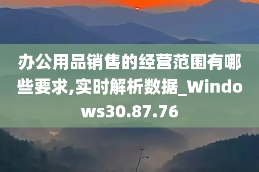 办公用品销售的经营范围有哪些要求,实时解析数据_Windows30.87.76