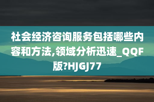 社会经济咨询服务包括哪些内容和方法,领域分析迅速_QQF版?HJGJ77