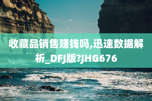 收藏品销售赚钱吗,迅速数据解析_DFJ版?JHG676