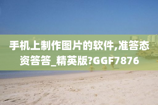 手机上制作图片的软件,准答态资答答_精英版?GGF7876