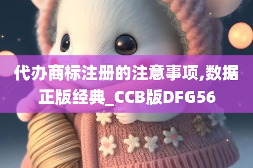 代办商标注册的注意事项,数据正版经典_CCB版DFG56