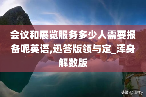 会议和展览服务多少人需要报备呢英语,迅答版领与定_浑身解数版