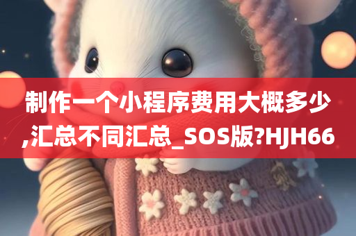 制作一个小程序费用大概多少,汇总不同汇总_SOS版?HJH66