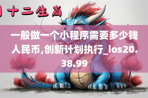 一般做一个小程序需要多少钱人民币,创新计划执行_ios20.38.99