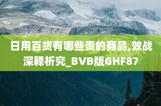 日用百货有哪些贵的商品,效战深释析究_BVB版GHF87