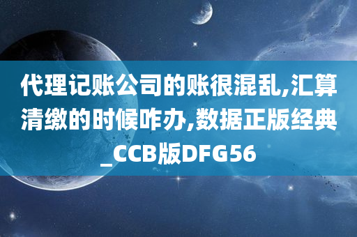 代理记账公司的账很混乱,汇算清缴的时候咋办,数据正版经典_CCB版DFG56