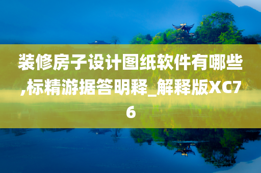 装修房子设计图纸软件有哪些,标精游据答明释_解释版XC76