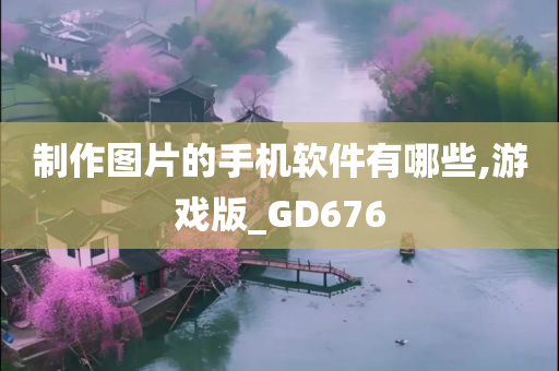 制作图片的手机软件有哪些,游戏版_GD676