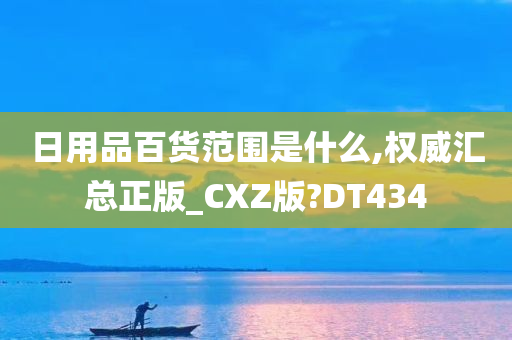 日用品百货范围是什么,权威汇总正版_CXZ版?DT434