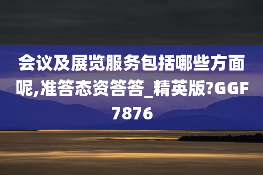 会议及展览服务包括哪些方面呢,准答态资答答_精英版?GGF7876