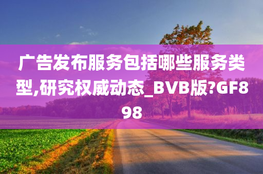 广告发布服务包括哪些服务类型,研究权威动态_BVB版?GF898