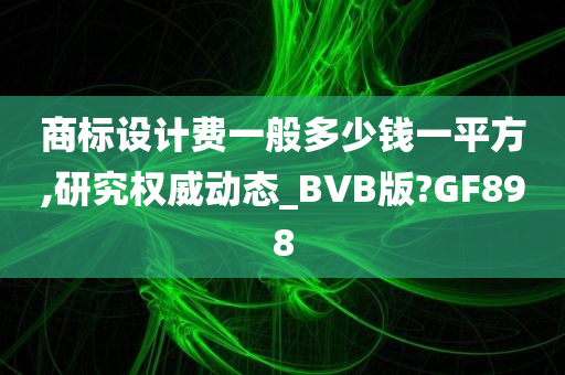 商标设计费一般多少钱一平方,研究权威动态_BVB版?GF898