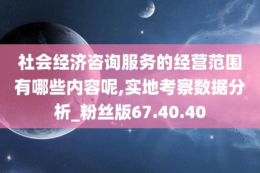 社会经济咨询服务的经营范围有哪些内容呢,实地考察数据分析_粉丝版67.40.40