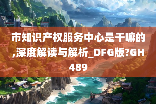 市知识产权服务中心是干嘛的,深度解读与解析_DFG版?GH489