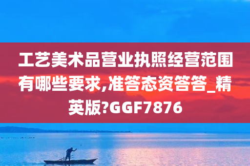 工艺美术品营业执照经营范围有哪些要求,准答态资答答_精英版?GGF7876